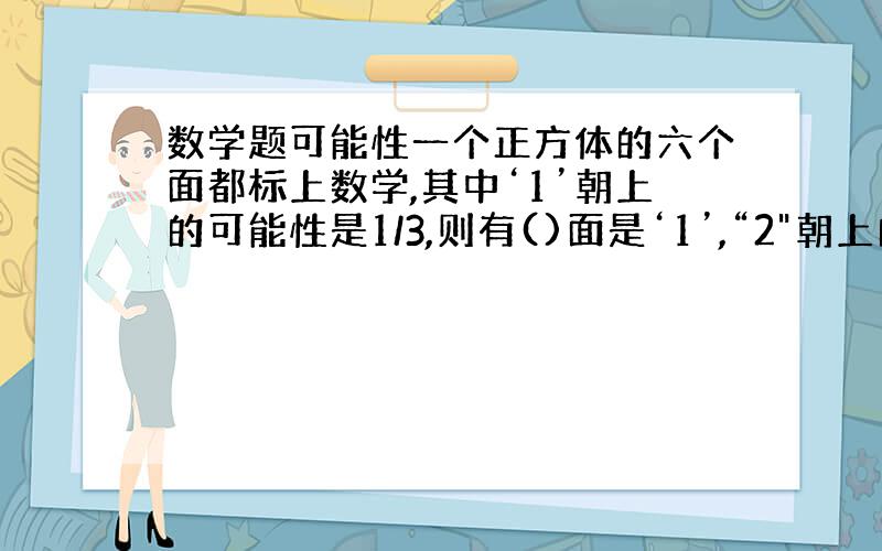 数学题可能性一个正方体的六个面都标上数学,其中‘1’朝上的可能性是1/3,则有()面是‘1’,“2