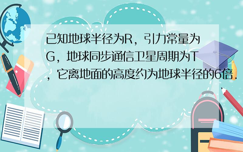 已知地球半径为R，引力常量为G，地球同步通信卫星周期为T，它离地面的高度约为地球半径的6倍．