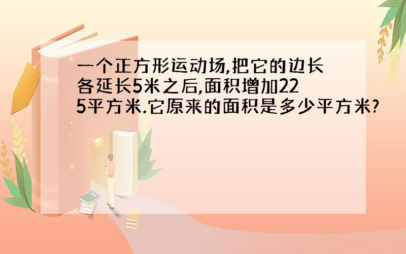 一个正方形运动场,把它的边长各延长5米之后,面积增加225平方米.它原来的面积是多少平方米?