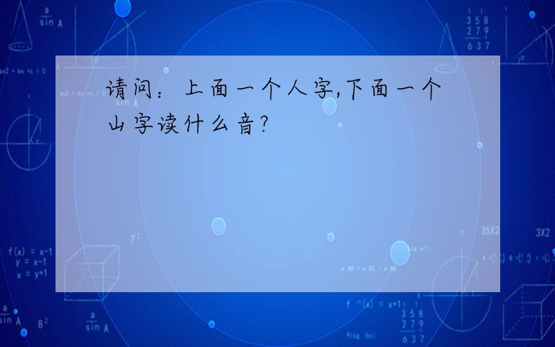 请问：上面一个人字,下面一个山字读什么音?