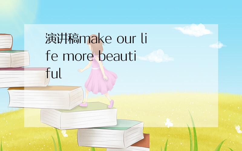 演讲稿make our life more beautiful