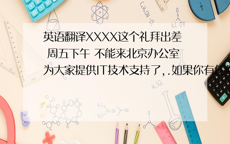 英语翻译XXXX这个礼拜出差 周五下午 不能来北京办公室为大家提供IT技术支持了,.如果你有任何紧急问题,请直接联系我们