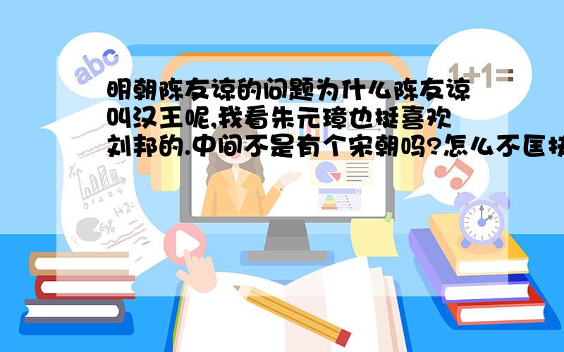 明朝陈友谅的问题为什么陈友谅叫汉王呢,我看朱元璋也挺喜欢刘邦的.中间不是有个宋朝吗?怎么不匡扶大宋的旗号呢?