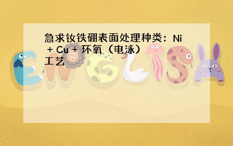 急求钕铁硼表面处理种类：Ni + Cu + 环氧（电泳）工艺