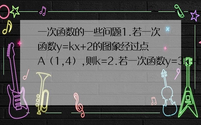 一次函数的一些问题1.若一次函数y=kx+2的图象经过点A（1,4）,则k=2.若一次函数y=3k+b的图象经过点B（-