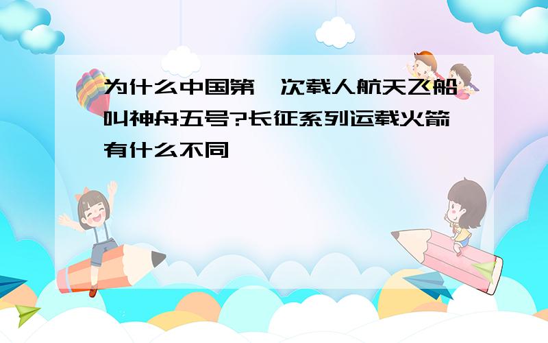 为什么中国第一次载人航天飞船叫神舟五号?长征系列运载火箭有什么不同