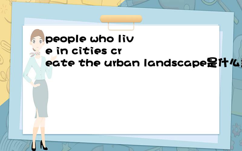 people who live in cities create the urban landscape是什么意思