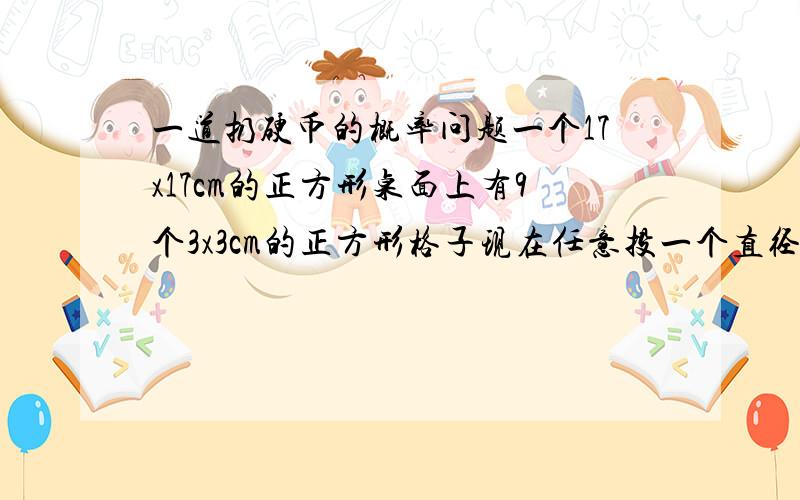 一道扔硬币的概率问题一个17x17cm的正方形桌面上有9个3x3cm的正方形格子现在任意投一个直径为2cm的硬币,问投中