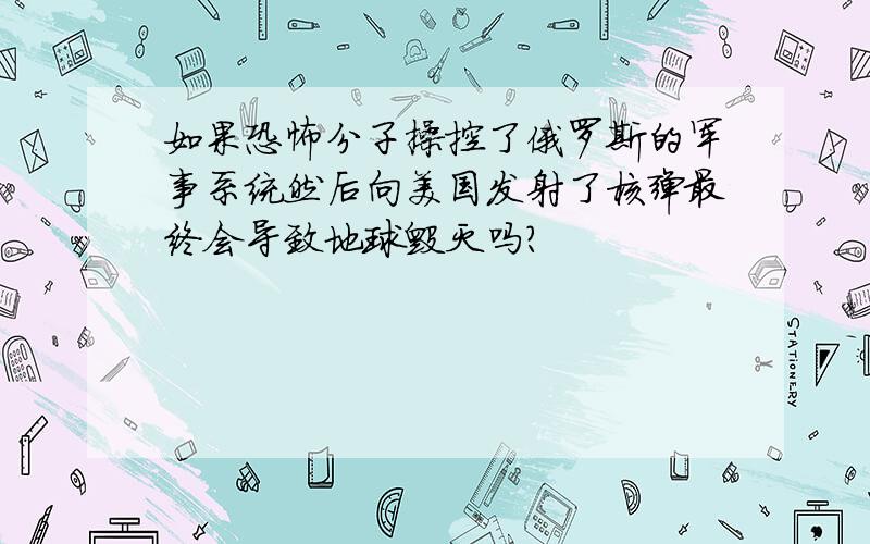 如果恐怖分子操控了俄罗斯的军事系统然后向美国发射了核弹最终会导致地球毁灭吗?