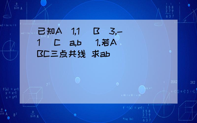 已知A(1,1) B(3,-1) C(a,b) 1.若ABC三点共线 求ab