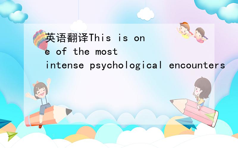 英语翻译This is one of the most intense psychological encounters