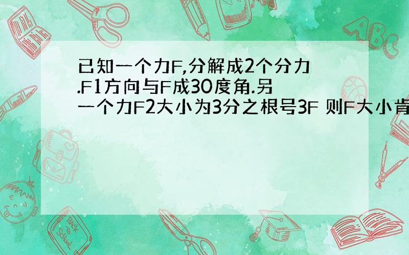 已知一个力F,分解成2个分力.F1方向与F成30度角.另一个力F2大小为3分之根号3F 则F大小肯能为 --