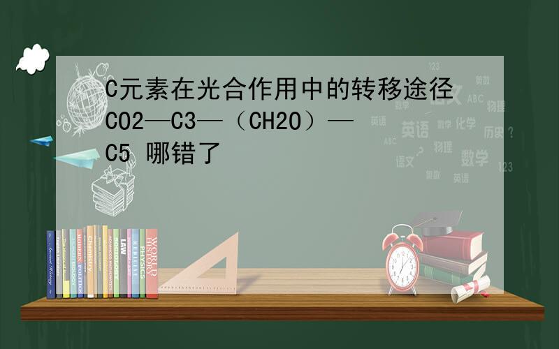 C元素在光合作用中的转移途径CO2—C3—（CH2O）—C5 哪错了