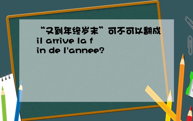 “又到年终岁末”可不可以翻成il arrive la fin de l'annee?