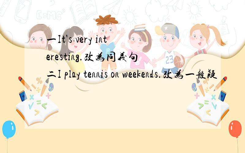 一It's very interesting.改为同义句二I play tennis on weekends.改为一般疑