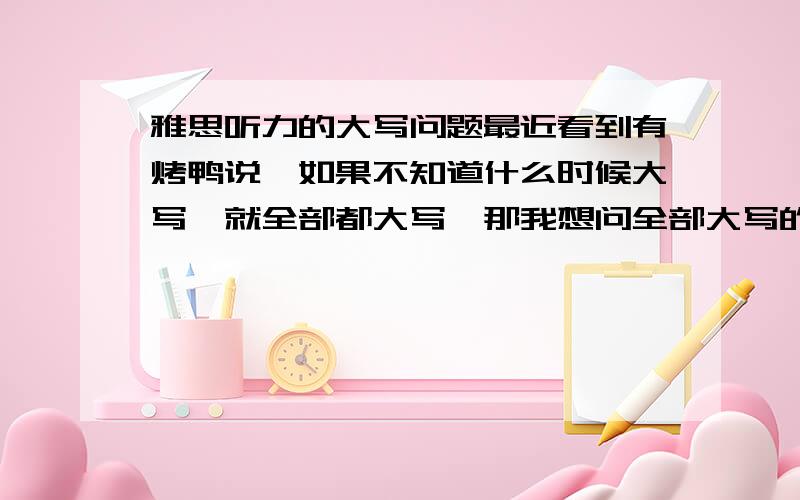 雅思听力的大写问题最近看到有烤鸭说,如果不知道什么时候大写,就全部都大写,那我想问全部大写的意思是所有字母都大写还是只大