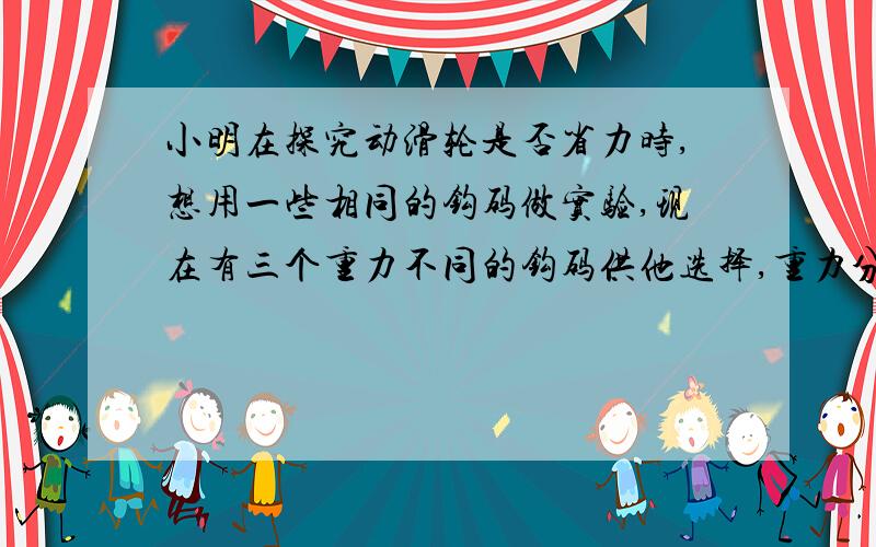 小明在探究动滑轮是否省力时,想用一些相同的钩码做实验,现在有三个重力不同的钩码供他选择,重力分别为：A.0.2N,B.0