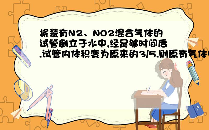 将装有N2、NO2混合气体的试管倒立于水中,经足够时间后,试管内体积变为原来的3/5,则原有气体中N2、NO2的体积比为