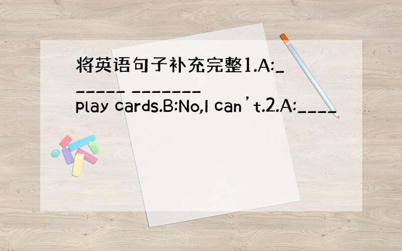 将英语句子补充完整1.A:______ _______ play cards.B:No,I can’t.2.A:____