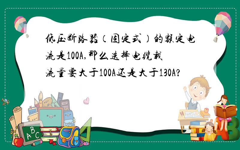 低压断路器（固定式）的额定电流是100A,那么选择电缆载流量要大于100A还是大于130A?