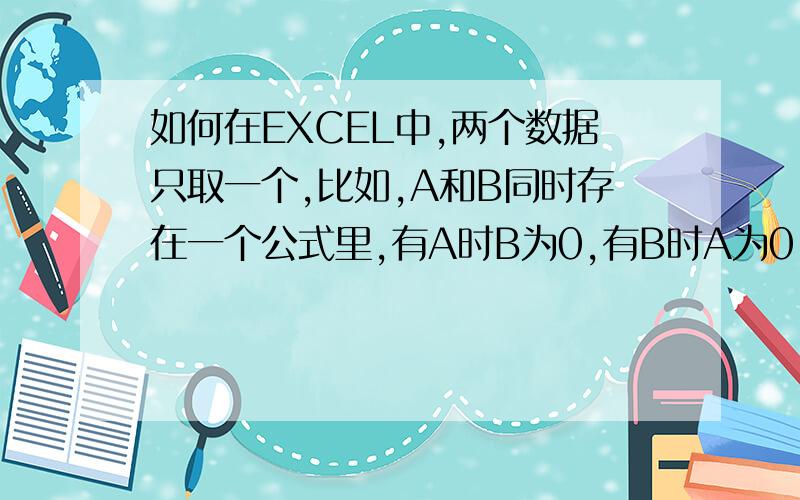 如何在EXCEL中,两个数据只取一个,比如,A和B同时存在一个公式里,有A时B为0,有B时A为0,A是一个公式的结果,B