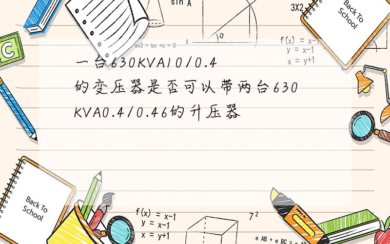 一台630KVA10/0.4的变压器是否可以带两台630KVA0.4/0.46的升压器