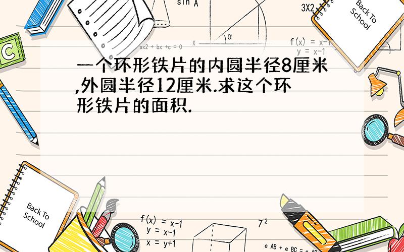 一个环形铁片的内圆半径8厘米,外圆半径12厘米.求这个环形铁片的面积.