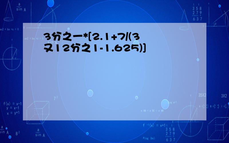 3分之一*[2.1+7/(3又12分之1-1.625)]