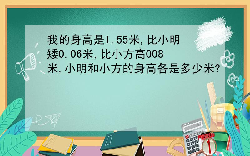 我的身高是1.55米,比小明矮0.06米,比小方高008米,小明和小方的身高各是多少米?