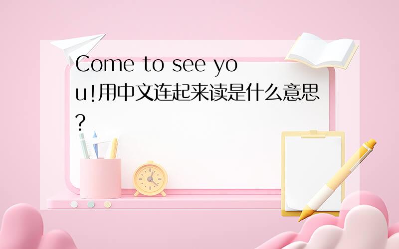 Come to see you!用中文连起来读是什么意思?