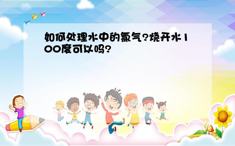 如何处理水中的氯气?烧开水100度可以吗?