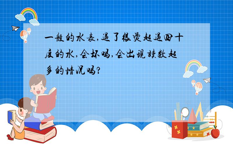 一般的水表,过了很烫超过四十度的水,会坏吗,会出现读数超多的情况吗?