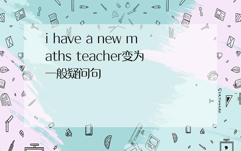 i have a new maths teacher变为一般疑问句