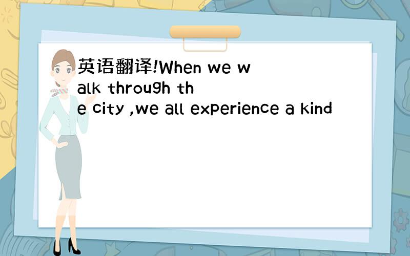 英语翻译!When we walk through the city ,we all experience a kind