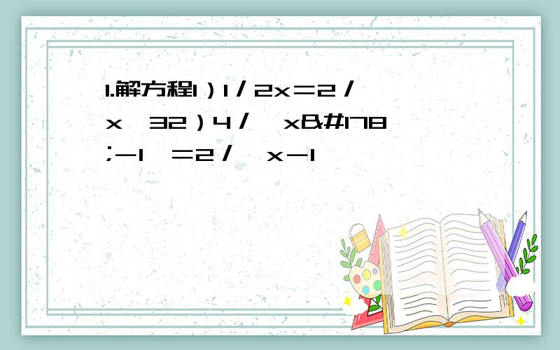 1.解方程1）1／2x＝2／x﹢32）4／﹙x²－1﹚＝2／﹙x－1﹚