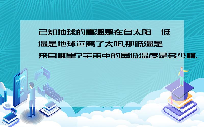 已知地球的高温是在自太阳,低温是地球远离了太阳.那低温是来自哪里?宇宙中的最低温度是多少啊.