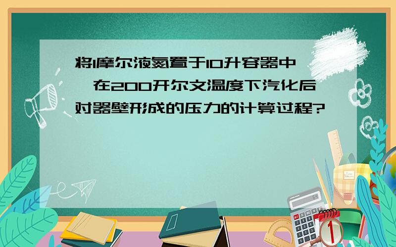 将1摩尔液氮置于10升容器中,在200开尔文温度下汽化后对器壁形成的压力的计算过程?