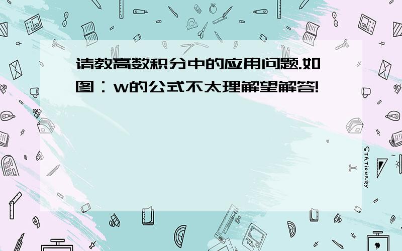 请教高数积分中的应用问题.如图：W的公式不太理解望解答!