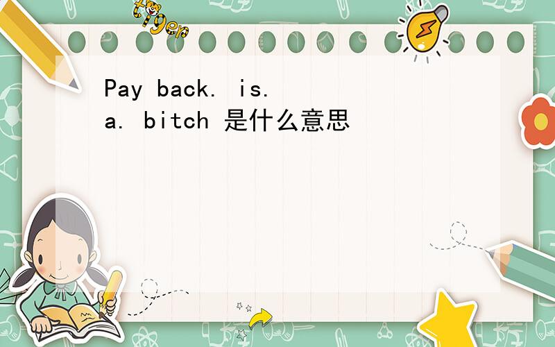 Pay back. is. a. bitch 是什么意思