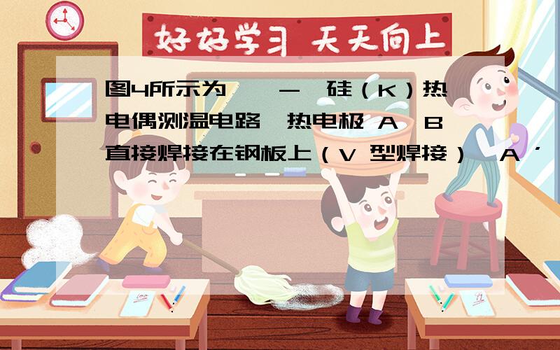 图4所示为镍铬-镍硅（K）热电偶测温电路,热电极 A、B直接焊接在钢板上（V 型焊接）,A ’ 、B’ 为补偿导