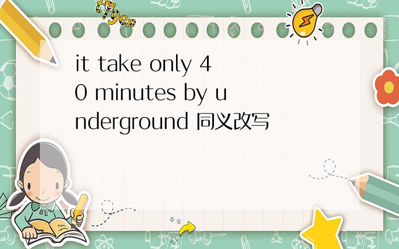 it take only 40 minutes by underground 同义改写