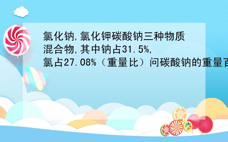 氯化钠,氯化钾碳酸钠三种物质混合物,其中钠占31.5%,氯占27.08%（重量比）问碳酸钠的重量百分比