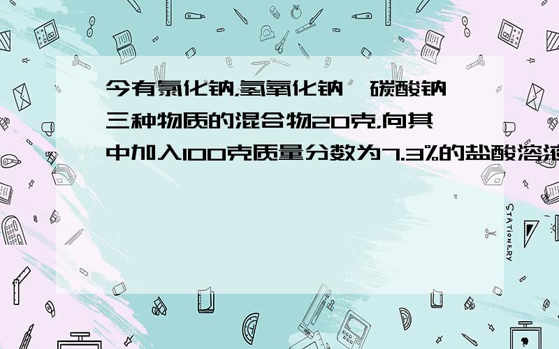 今有氯化钠，氢氧化钠、碳酸钠三种物质的混合物20克，向其中加入100克质量分数为7.3%的盐酸溶液，刚好使溶液中的溶质只