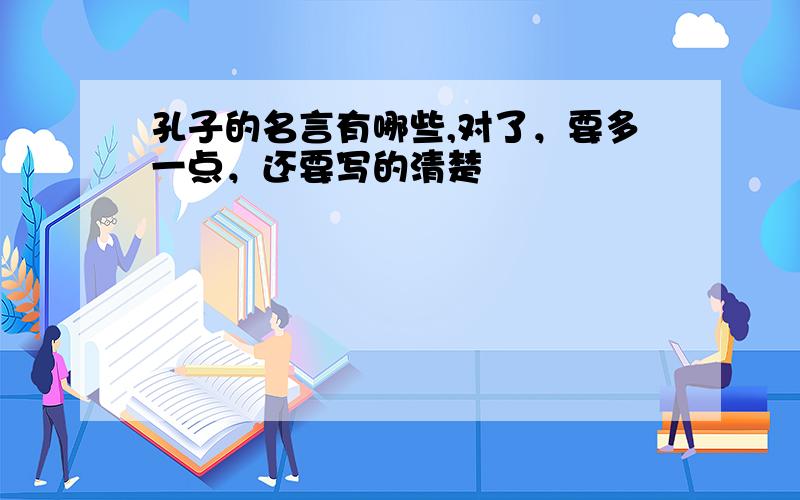 孔子的名言有哪些,对了，要多一点，还要写的清楚