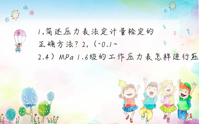 1,简述压力表法定计量检定的正确方法? 2,（-0.1~2.4）MPa 1.6级的工作压力表怎样进行压力计量检定?