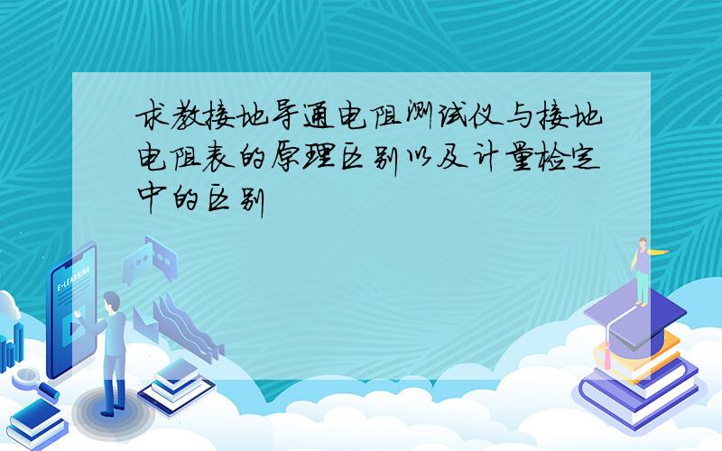 求教接地导通电阻测试仪与接地电阻表的原理区别以及计量检定中的区别