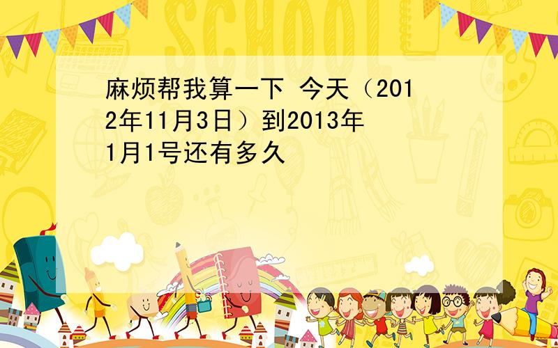 麻烦帮我算一下 今天（2012年11月3日）到2013年1月1号还有多久