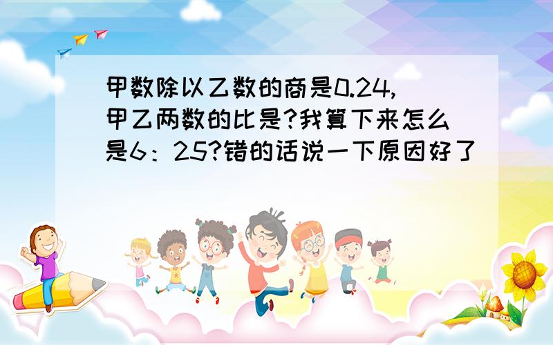 甲数除以乙数的商是0.24,甲乙两数的比是?我算下来怎么是6：25?错的话说一下原因好了