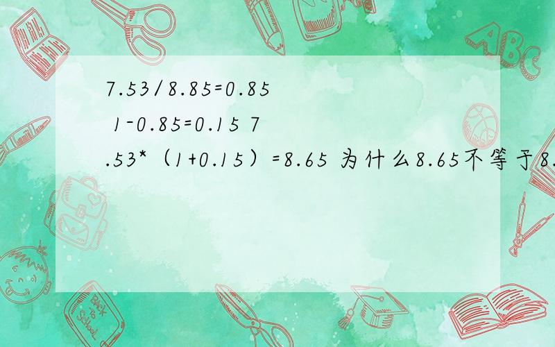 7.53/8.85=0.85 1-0.85=0.15 7.53*（1+0.15）=8.65 为什么8.65不等于8.85