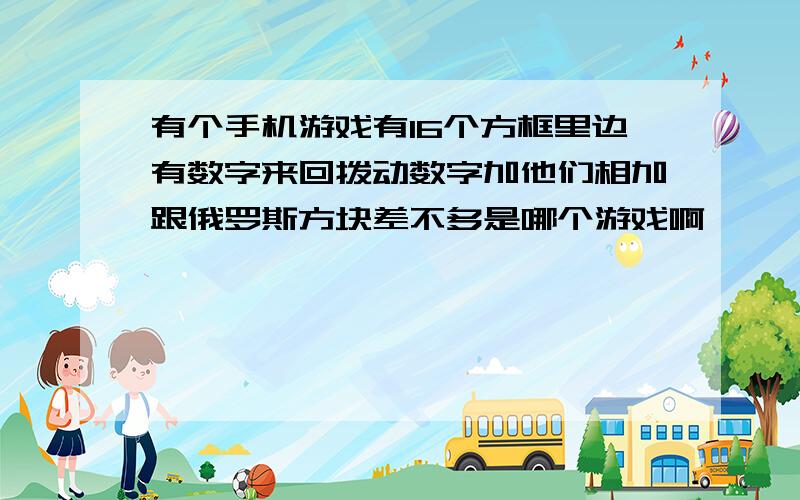 有个手机游戏有16个方框里边有数字来回拨动数字加他们相加跟俄罗斯方块差不多是哪个游戏啊